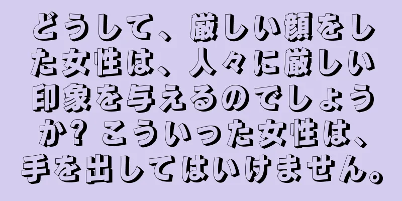 どうして、厳しい顔をした女性は、人々に厳しい印象を与えるのでしょうか? こういった女性は、手を出してはいけません。