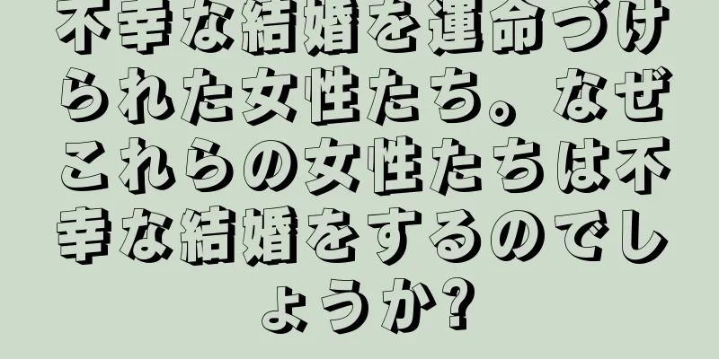 不幸な結婚を運命づけられた女性たち。なぜこれらの女性たちは不幸な結婚をするのでしょうか?