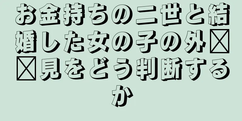 お金持ちの二世と結婚した女の子の外​​見をどう判断するか