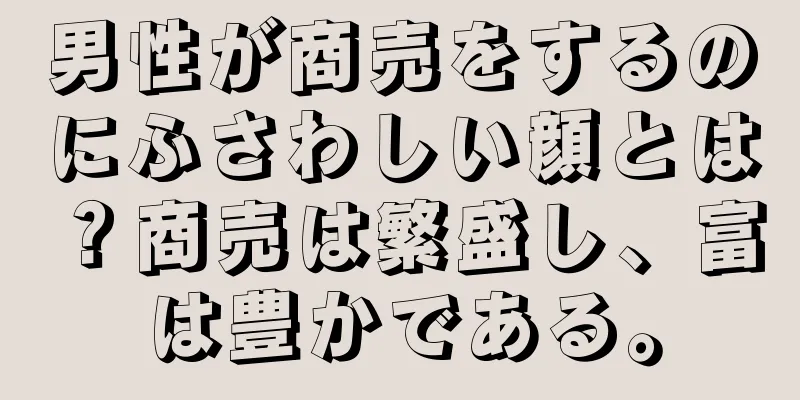 男性が商売をするのにふさわしい顔とは？商売は繁盛し、富は豊かである。