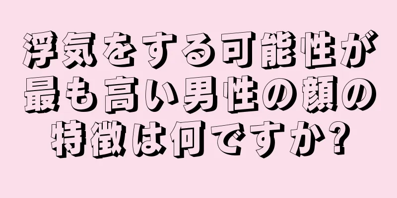 浮気をする可能性が最も高い男性の顔の特徴は何ですか?