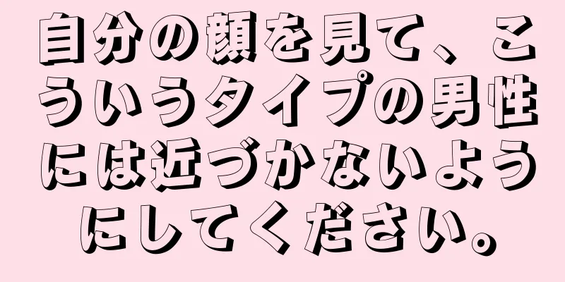 自分の顔を見て、こういうタイプの男性には近づかないようにしてください。