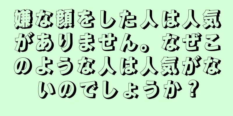 嫌な顔をした人は人気がありません。なぜこのような人は人気がないのでしょうか？