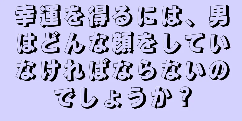 幸運を得るには、男はどんな顔をしていなければならないのでしょうか？