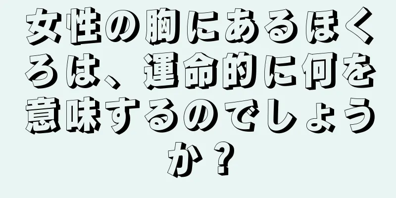 女性の胸にあるほくろは、運命的に何を意味するのでしょうか？