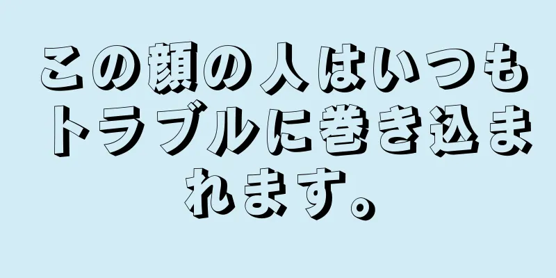 この顔の人はいつもトラブルに巻き込まれます。