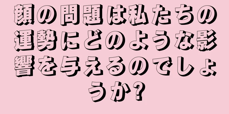 顔の問題は私たちの運勢にどのような影響を与えるのでしょうか?