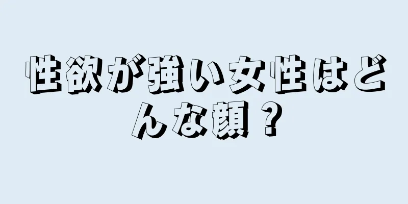 性欲が強い女性はどんな顔？