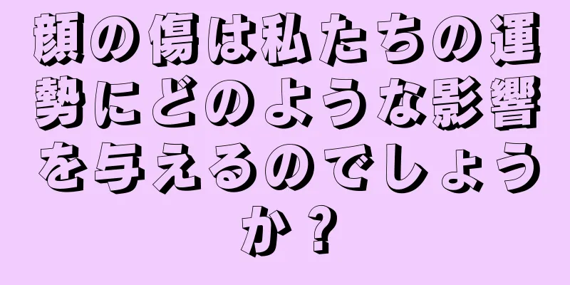 顔の傷は私たちの運勢にどのような影響を与えるのでしょうか？