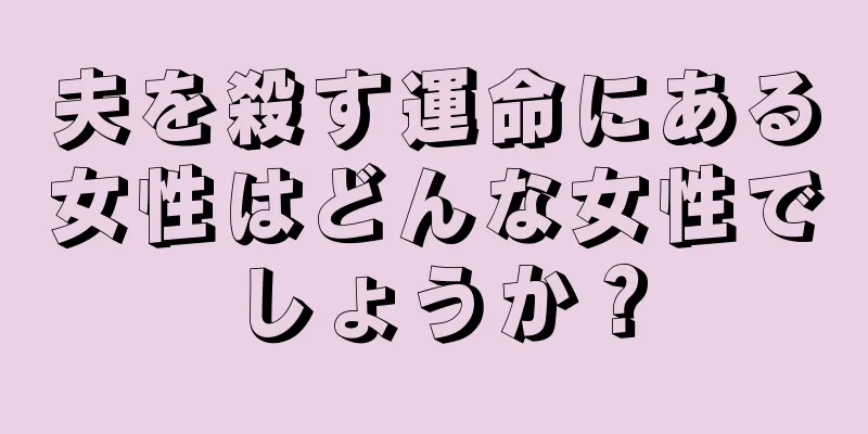 夫を殺す運命にある女性はどんな女性でしょうか？