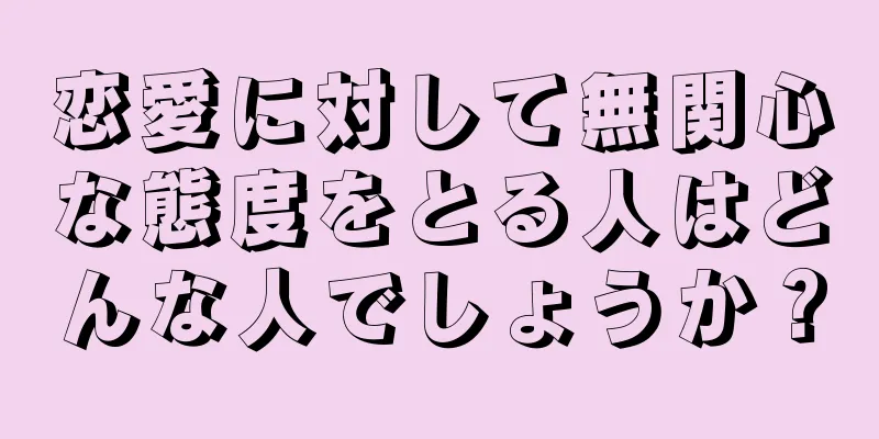 恋愛に対して無関心な態度をとる人はどんな人でしょうか？