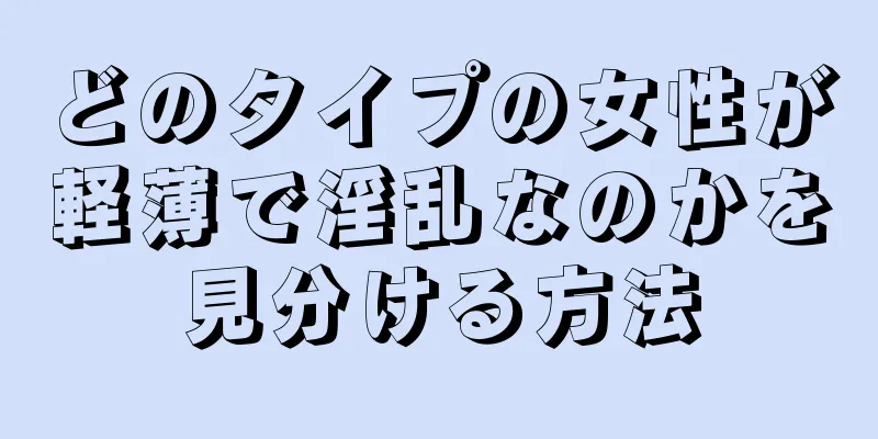 どのタイプの女性が軽薄で淫乱なのかを見分ける方法