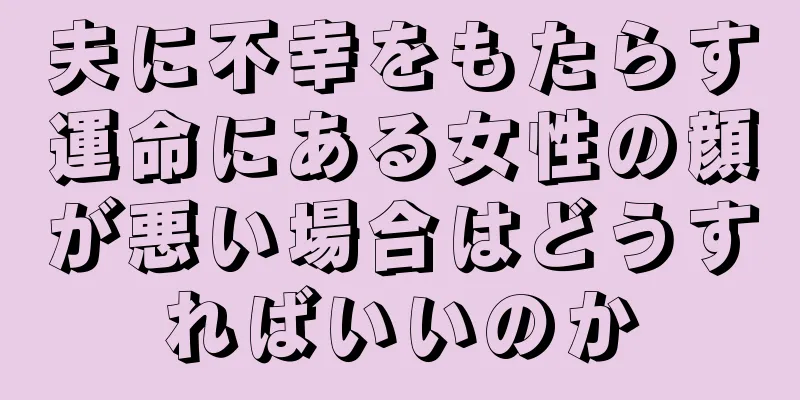 夫に不幸をもたらす運命にある女性の顔が悪い場合はどうすればいいのか