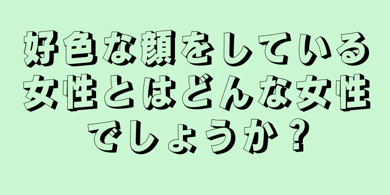 好色な顔をしている女性とはどんな女性でしょうか？