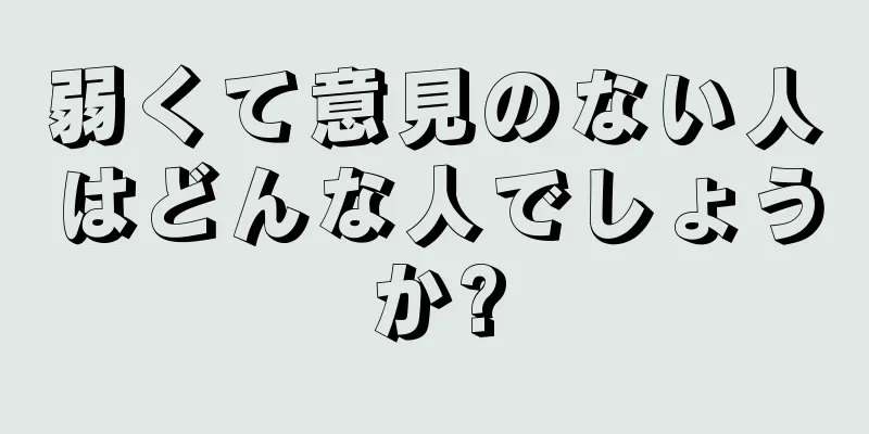 弱くて意見のない人はどんな人でしょうか?