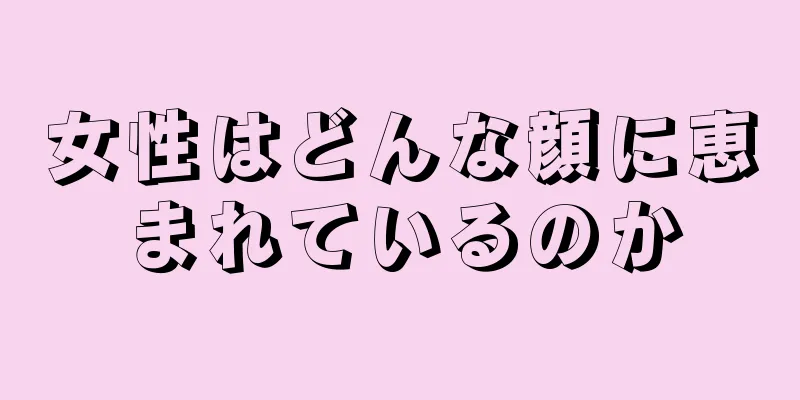 女性はどんな顔に恵まれているのか