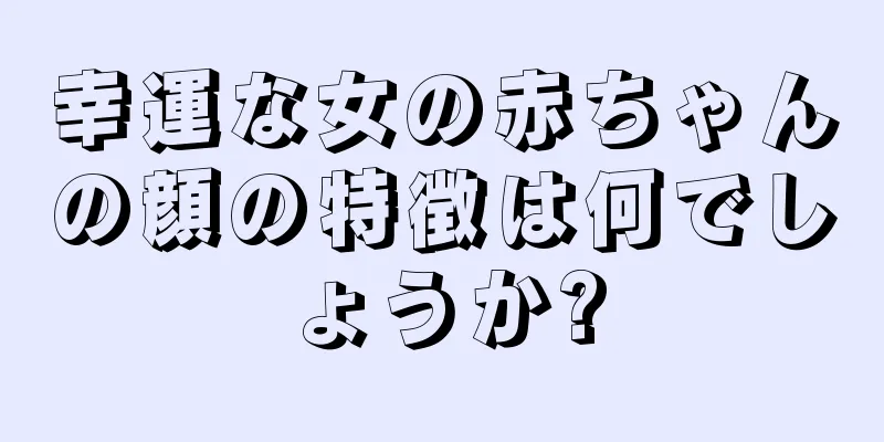 幸運な女の赤ちゃんの顔の特徴は何でしょうか?