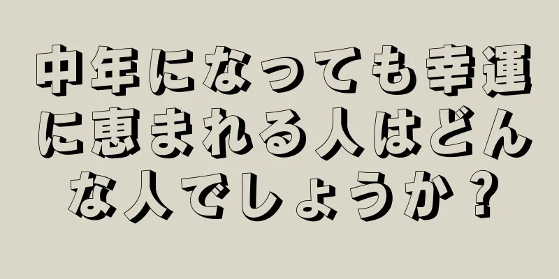 中年になっても幸運に恵まれる人はどんな人でしょうか？