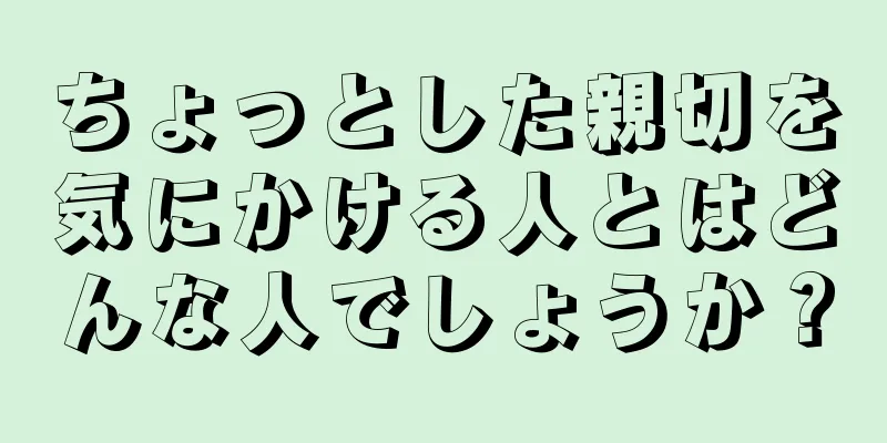 ちょっとした親切を気にかける人とはどんな人でしょうか？