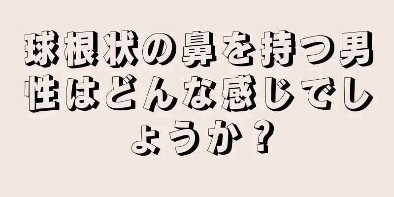 球根状の鼻を持つ男性はどんな感じでしょうか？