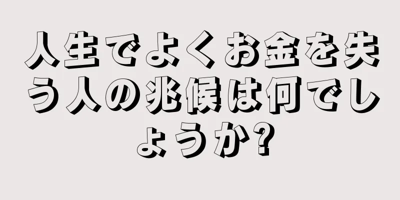 人生でよくお金を失う人の兆候は何でしょうか?