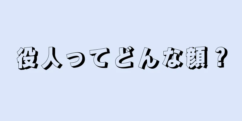 役人ってどんな顔？