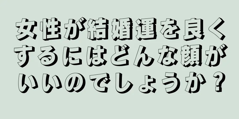 女性が結婚運を良くするにはどんな顔がいいのでしょうか？