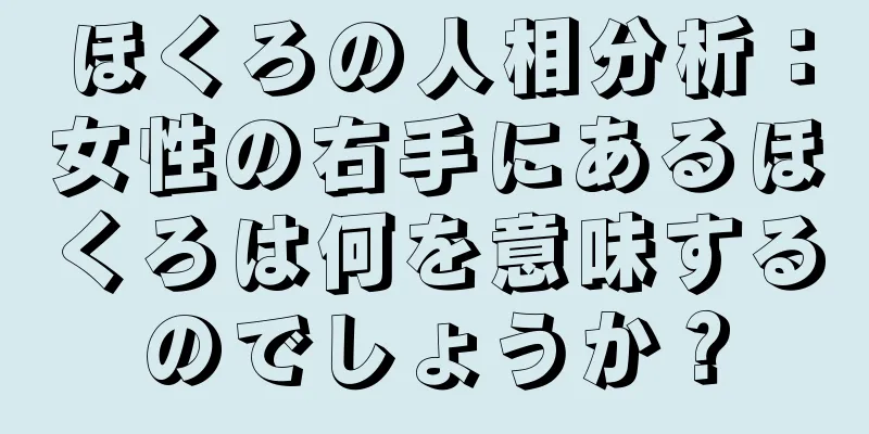 ほくろの人相分析：女性の右手にあるほくろは何を意味するのでしょうか？