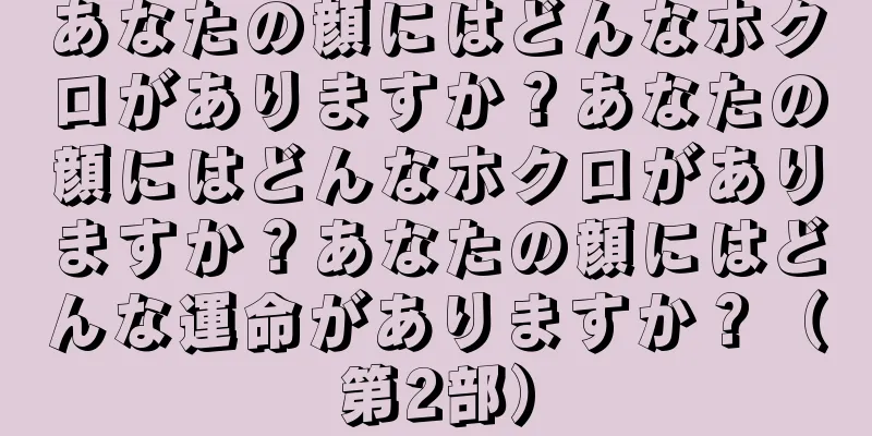 あなたの顔にはどんなホクロがありますか？あなたの顔にはどんなホクロがありますか？あなたの顔にはどんな運命がありますか？（第2部）