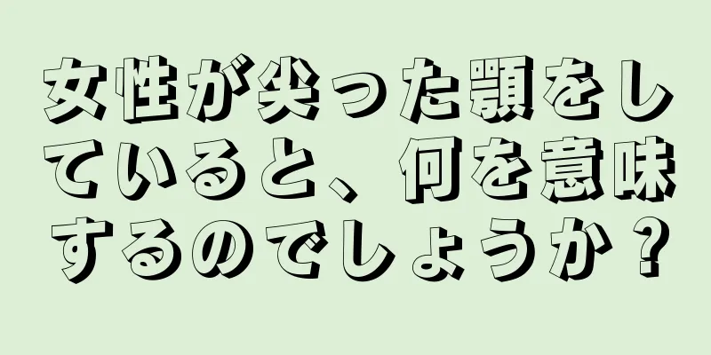 女性が尖った顎をしていると、何を意味するのでしょうか？