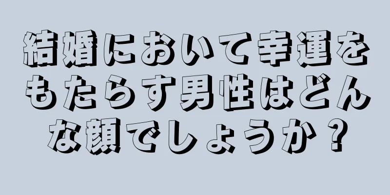 結婚において幸運をもたらす男性はどんな顔でしょうか？