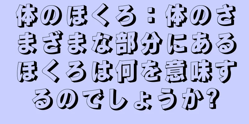 体のほくろ：体のさまざまな部分にあるほくろは何を意味するのでしょうか?