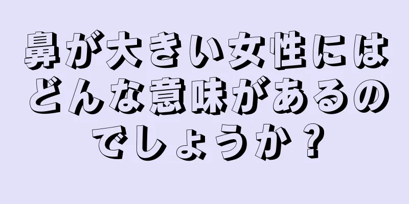 鼻が大きい女性にはどんな意味があるのでしょうか？