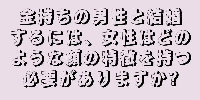 金持ちの男性と結婚するには、女性はどのような顔の特徴を持つ必要がありますか?