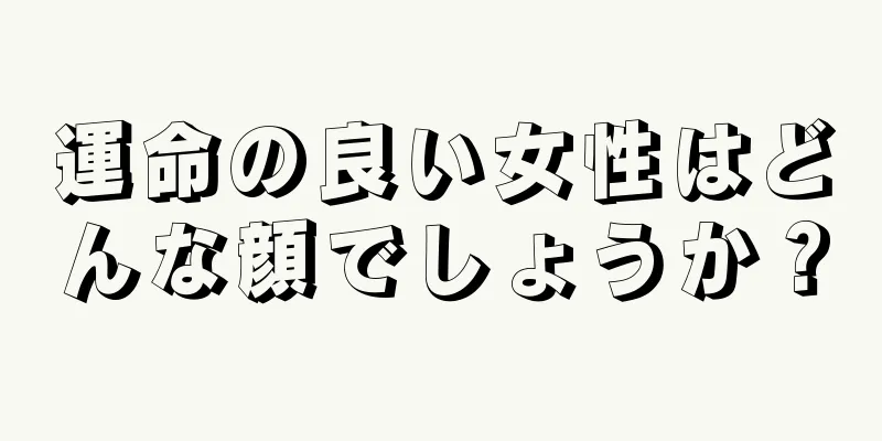 運命の良い女性はどんな顔でしょうか？