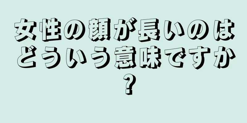 女性の顔が長いのはどういう意味ですか？