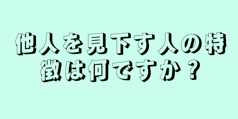 他人を見下す人の特徴は何ですか？