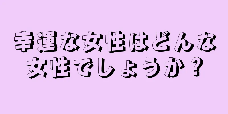 幸運な女性はどんな女性でしょうか？