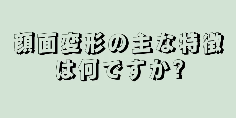 顔面変形の主な特徴は何ですか?