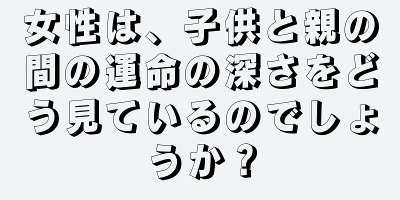 女性は、子供と親の間の運命の深さをどう見ているのでしょうか？