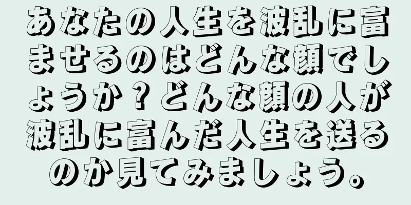 あなたの人生を波乱に富ませるのはどんな顔でしょうか？どんな顔の人が波乱に富んだ人生を送るのか見てみましょう。