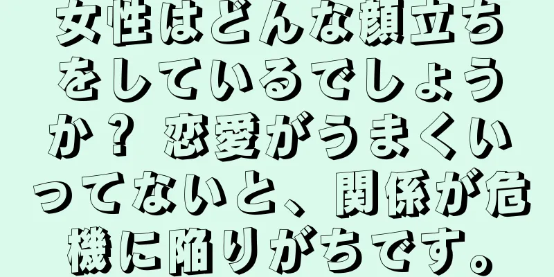 女性はどんな顔立ちをしているでしょうか？ 恋愛がうまくいってないと、関係が危機に陥りがちです。