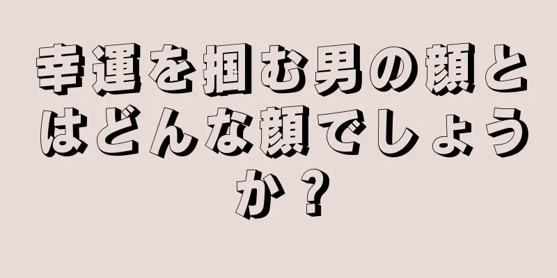 幸運を掴む男の顔とはどんな顔でしょうか？