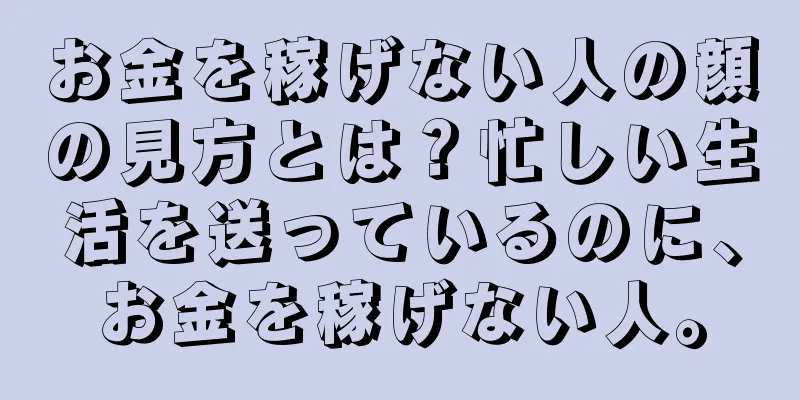 お金を稼げない人の顔の見方とは？忙しい生活を送っているのに、お金を稼げない人。