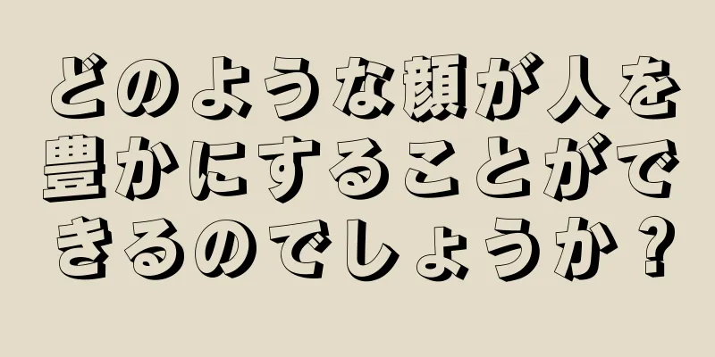 どのような顔が人を豊かにすることができるのでしょうか？