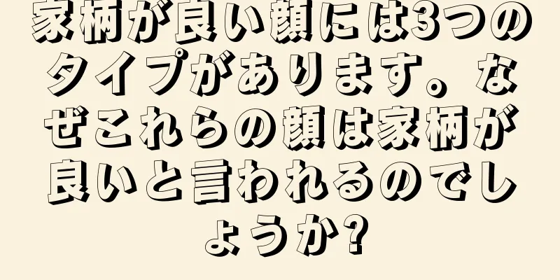 家柄が良い顔には3つのタイプがあります。なぜこれらの顔は家柄が良いと言われるのでしょうか?