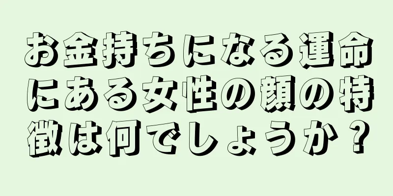 お金持ちになる運命にある女性の顔の特徴は何でしょうか？