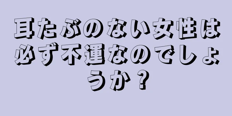 耳たぶのない女性は必ず不運なのでしょうか？