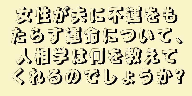 女性が夫に不運をもたらす運命について、人相学は何を教えてくれるのでしょうか?