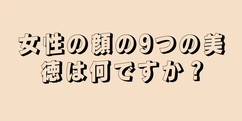 女性の顔の9つの美徳は何ですか？